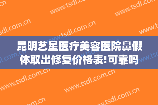 昆明艺星医疗美容医院鼻假体取出修复价格表!可靠吗?(昆明艺星医疗美容医院正规吗)