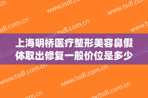 上海明桥医疗整形美容鼻假体取出修复一般价位是多少?好不好?(上海鼻孔矫正价格)