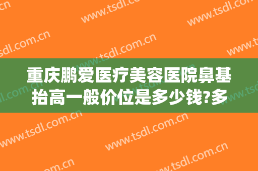 重庆鹏爱医疗美容医院鼻基抬高一般价位是多少钱?多长时间恢复?(重庆鼻综合多少钱)