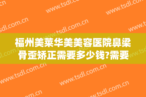 福州美莱华美美容医院鼻梁骨歪矫正需要多少钱?需要多久恢复?(福华医院鼻子整形)