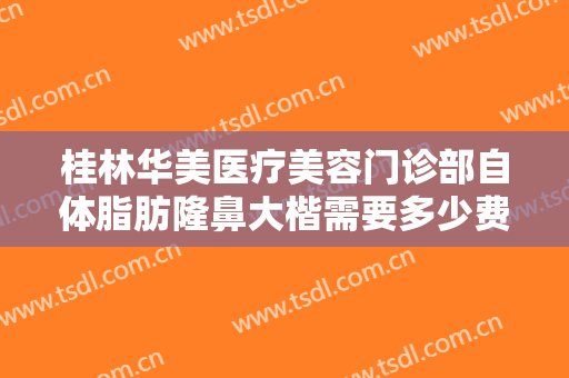 桂林华美医疗美容门诊部自体脂肪隆鼻大楷需要多少费用?多长时间恢复?