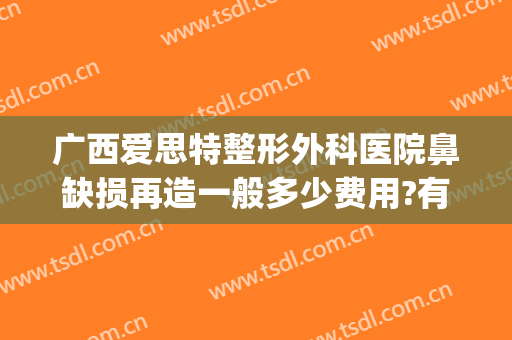 广西爱思特整形外科医院鼻缺损再造一般多少费用?有哪些优势?(广西爱思特整形怎么样)