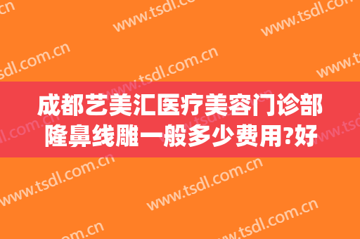 成都艺美汇医疗美容门诊部隆鼻线雕一般多少费用?好不好?(成都艺星整形医院电话)