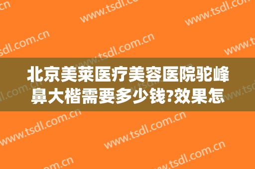 北京美莱医疗美容医院驼峰鼻大楷需要多少钱?效果怎么样?(驼峰鼻手术费用)