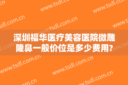 深圳福华医疗美容医院微雕隆鼻一般价位是多少费用?有哪些优势?