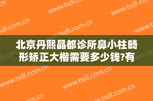 北京丹熙晶都诊所鼻小柱畸形矫正大楷需要多少钱?有哪些优势?