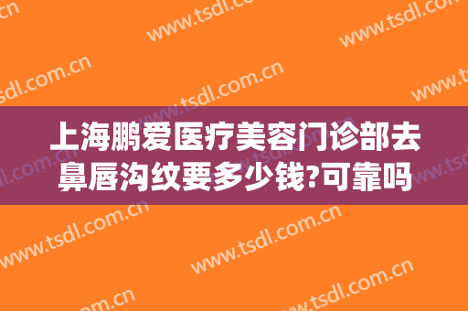 上海鹏爱医疗美容门诊部去鼻唇沟纹要多少钱?可靠吗?(鹏爱医疗美容整形医院)