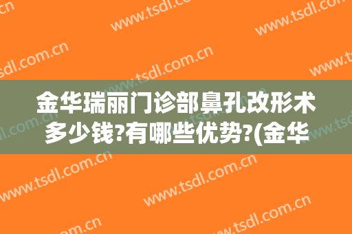 金华瑞丽门诊部鼻孔改形术多少钱?有哪些优势?(金华市瑞丽整形医院)