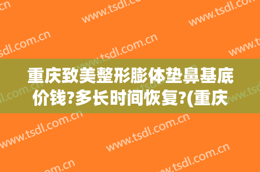 重庆致美整形膨体垫鼻基底价钱?多长时间恢复?(重庆膨体隆鼻要多钱)