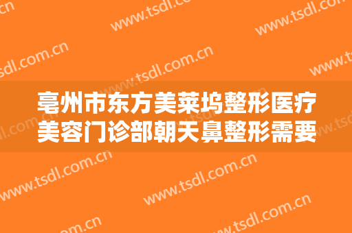 亳州市东方美莱坞整形医疗美容门诊部朝天鼻整形需要多少费用?好不好?