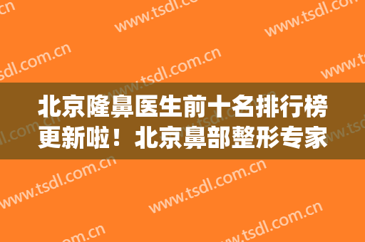 北京隆鼻医生前十名排行榜更新啦！北京鼻部整形专家排行(北京鼻子整形医生排名)