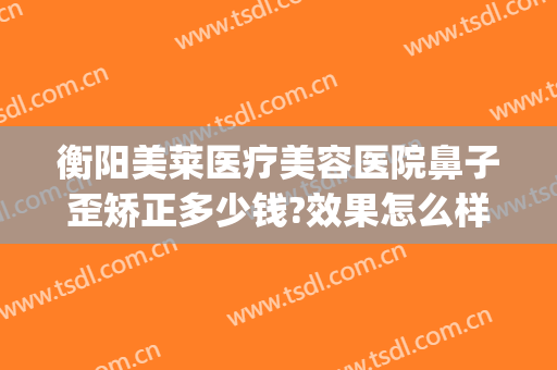 衡阳美莱医疗美容医院鼻子歪矫正多少钱?效果怎么样?(衡阳美莱美容整形医院电话)