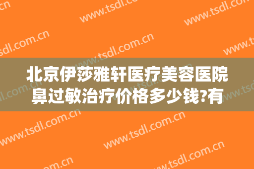北京伊莎雅轩医疗美容医院鼻过敏治疗价格多少钱?有哪些优势?(伊莎雅轩医疗美容医院评价)