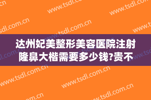 达州妃美整形美容医院注射隆鼻大楷需要多少钱?贵不贵?(达州中心医院整形美容科)