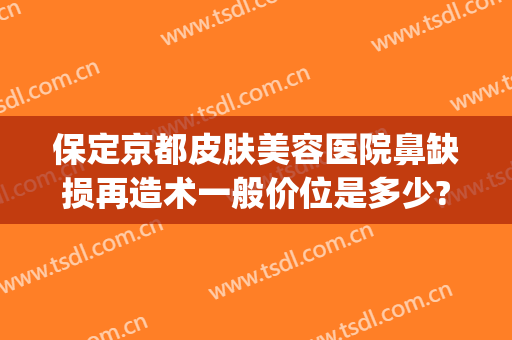 保定京都皮肤美容医院鼻缺损再造术一般价位是多少?贵不贵?(保定京都整形美容医院)