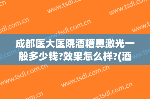 成都医大医院酒糟鼻激光一般多少钱?效果怎么样?(酒糟鼻用激光治疗效果怎么样)