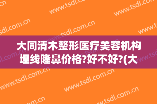 大同清木整形医疗美容机构埋线隆鼻价格?好不好?(大同清木整形医院)