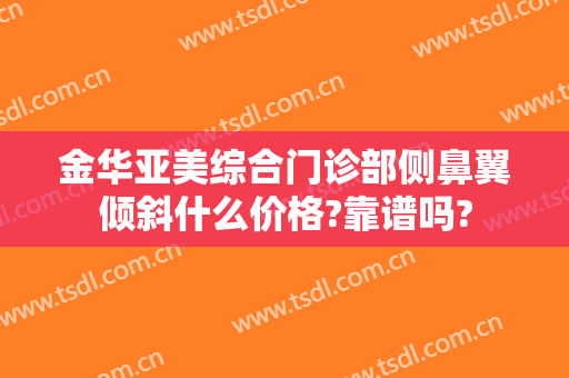 金华亚美综合门诊部侧鼻翼倾斜什么价格?靠谱吗?