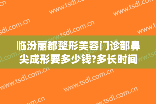 临汾丽都整形美容门诊部鼻尖成形要多少钱?多长时间恢复?(临汾佳美整形美容医院电话)