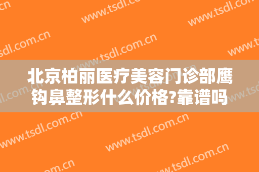 北京柏丽医疗美容门诊部鹰钩鼻整形什么价格?靠谱吗?