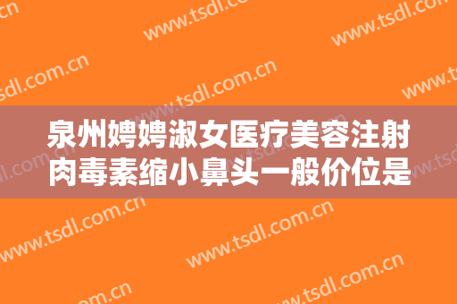 泉州娉娉淑女医疗美容注射肉毒素缩小鼻头一般价位是多少费用?好不好?