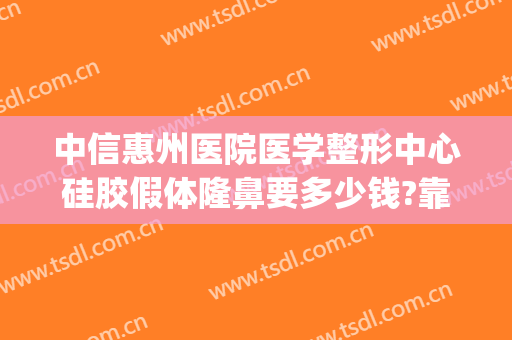 中信惠州医院医学整形中心硅胶假体隆鼻要多少钱?靠谱吗?(硅胶隆鼻多少钱合理)