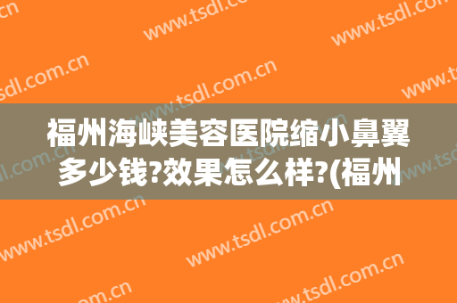福州海峡美容医院缩小鼻翼多少钱?效果怎么样?(福州海峡整形医院丰胸怎么样)