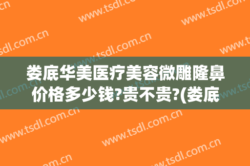 娄底华美医疗美容微雕隆鼻价格多少钱?贵不贵?(娄底整形多少钱)