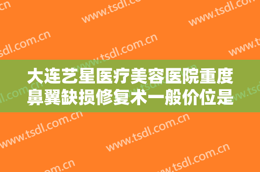 大连艺星医疗美容医院重度鼻翼缺损修复术一般价位是多少费用?需要多久恢复?