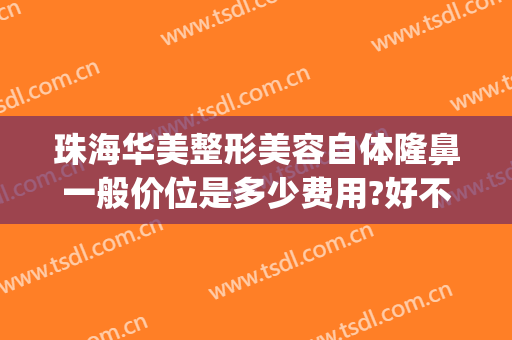 珠海华美整形美容自体隆鼻一般价位是多少费用?好不好?(珠海整形医疗美容医院)