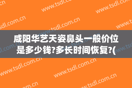 咸阳华艺天姿鼻头一般价位是多少钱?多长时间恢复?(咸阳华艺天姿医疗美容评论)