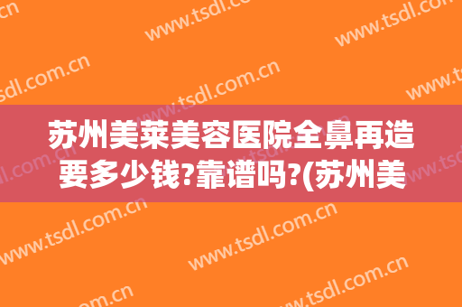 苏州美莱美容医院全鼻再造要多少钱?靠谱吗?(苏州美莱整容医院怎么样)