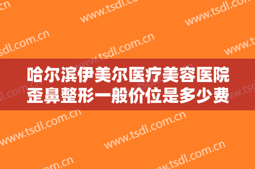 哈尔滨伊美尔医疗美容医院歪鼻整形一般价位是多少费用?多长时间恢复?