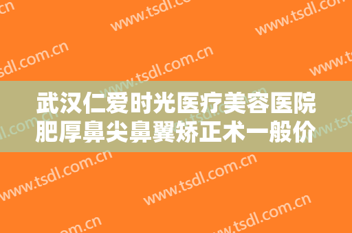 武汉仁爱时光医疗美容医院肥厚鼻尖鼻翼矫正术一般价位是多少钱?有哪些优势?