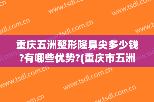 重庆五洲整形隆鼻尖多少钱?有哪些优势?(重庆市五洲整形美容可靠吗)