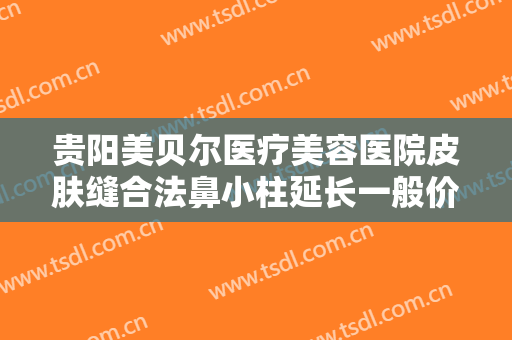 贵阳美贝尔医疗美容医院皮肤缝合法鼻小柱延长一般价位是多少费用?靠谱吗?