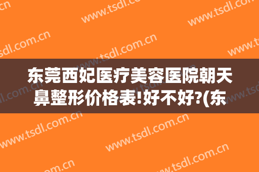 东莞西妃医疗美容医院朝天鼻整形价格表!好不好?(东莞西妃医疗美容机构)