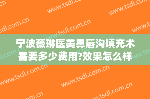 宁波薇琳医美鼻唇沟填充术需要多少费用?效果怎么样?(宁波薇琳医美医院正规吗)