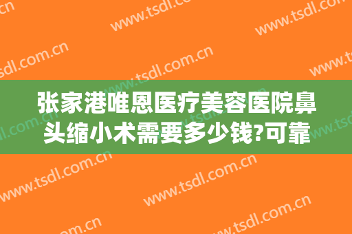 张家港唯恩医疗美容医院鼻头缩小术需要多少钱?可靠吗?(张家港唯恩整形)