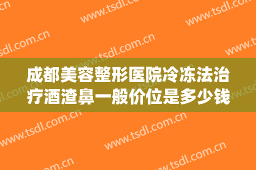 成都美容整形医院冷冻法治疗酒渣鼻一般价位是多少钱?贵不贵?(酒渣鼻冷冻疗法效果好么)