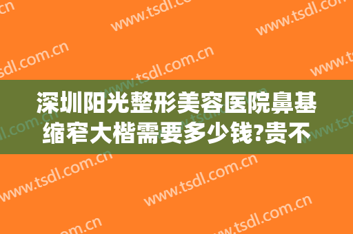 深圳阳光整形美容医院鼻基缩窄大楷需要多少钱?贵不贵?(深圳整鼻子大概多少费用)