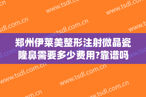 郑州伊莱美整形注射微晶瓷隆鼻需要多少费用?靠谱吗?(郑州美莱美容整形医院正规吗)