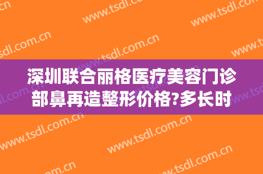 深圳联合丽格医疗美容门诊部鼻再造整形价格?多长时间恢复?(广州联合丽格整形医院)