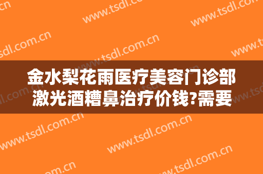 金水梨花雨医疗美容门诊部激光酒糟鼻治疗价钱?需要多久恢复?