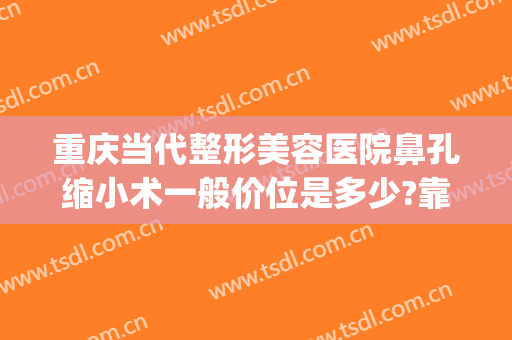 重庆当代整形美容医院鼻孔缩小术一般价位是多少?靠谱吗?(重庆鼻孔缩小术当代怎么预约)