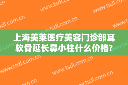 上海美莱医疗美容门诊部耳软骨延长鼻小柱什么价格?效果怎么样?