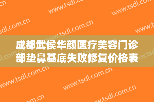 成都武侯华颜医疗美容门诊部垫鼻基底失败修复价格表!有哪些优势?(成都华颜隆鼻太贵了)
