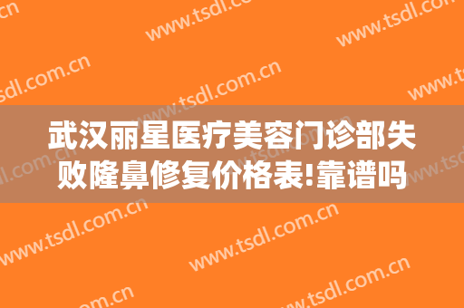 武汉丽星医疗美容门诊部失败隆鼻修复价格表!靠谱吗?(上海丽星医美权威整形机构)
