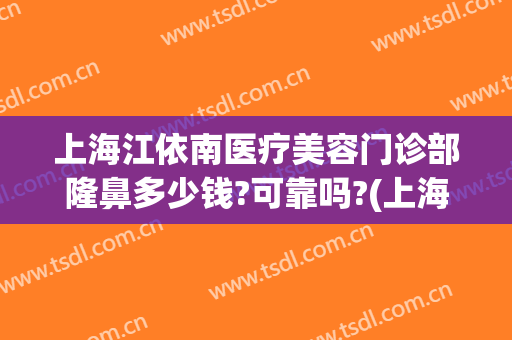 上海江依南医疗美容门诊部隆鼻多少钱?可靠吗?(上海江依南医学美容)
