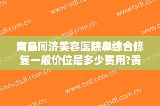 南昌同济美容医院鼻综合修复一般价位是多少费用?贵不贵?(南昌同济美容整形医院)